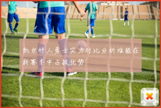 凯尔特人勇士实力对比分析谁能在新赛季中占据优势