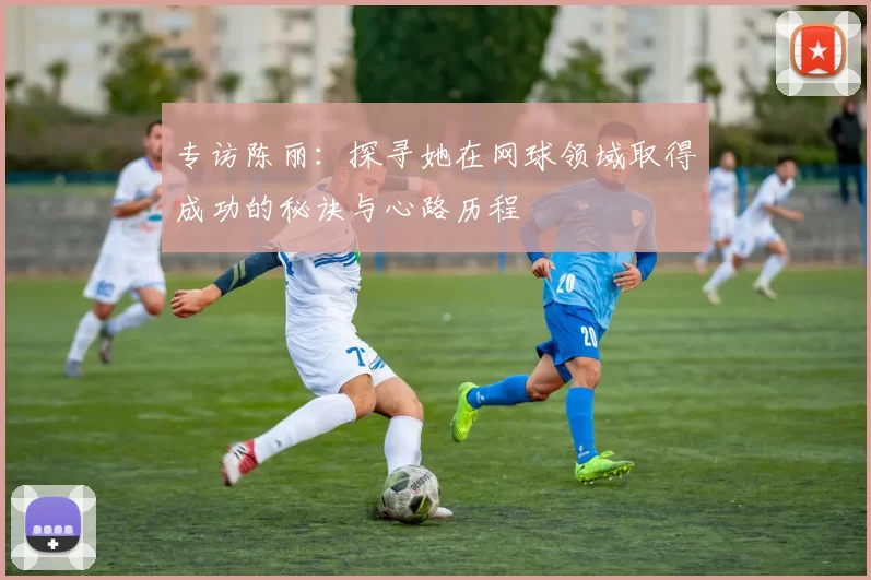 专访陈丽：探寻她在网球领域取得成功的秘诀与心路历程