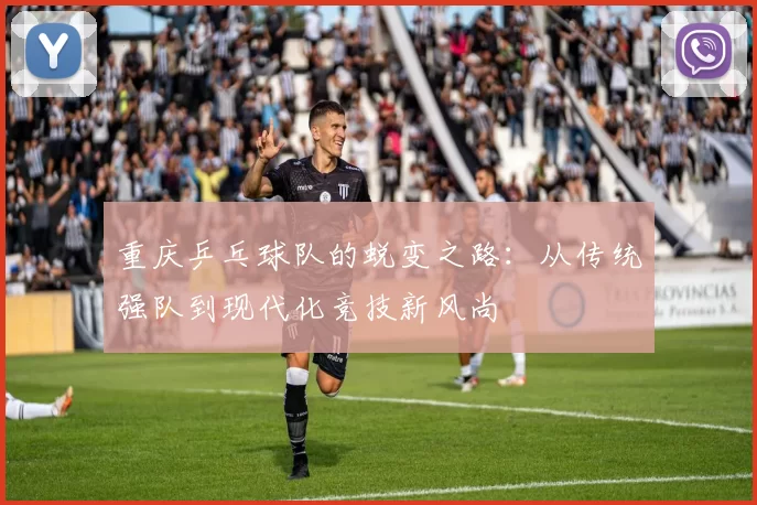 重庆乒乓球队的蜕变之路：从传统强队到现代化竞技新风尚