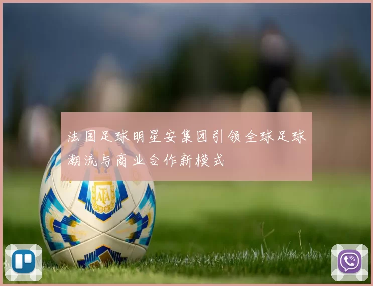 法国足球明星安集团引领全球足球潮流与商业合作新模式