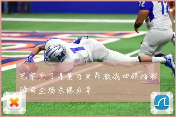巴黎圣日耳曼与里昂激战回顾精彩瞬间全场录像分享