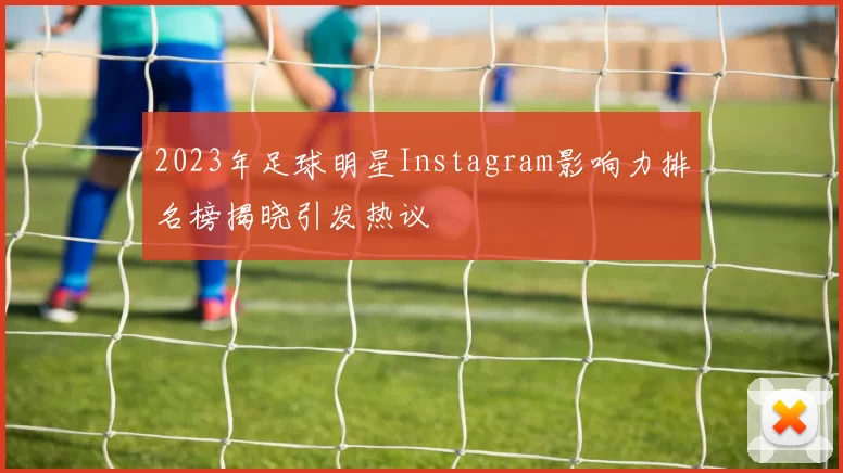 2023年足球明星Instagram影响力排名榜揭晓引发热议