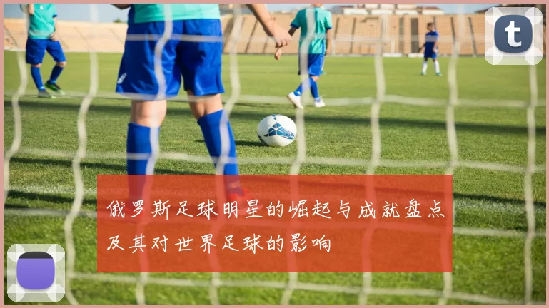 俄罗斯足球明星的崛起与成就盘点及其对世界足球的影响