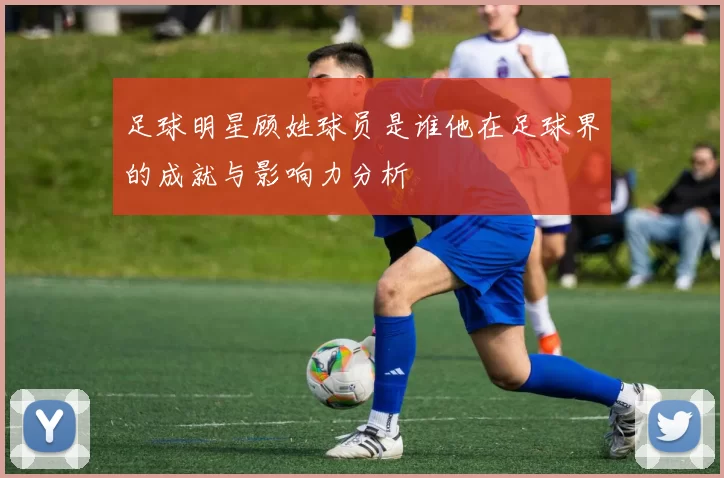 足球明星顾姓球员是谁他在足球界的成就与影响力分析