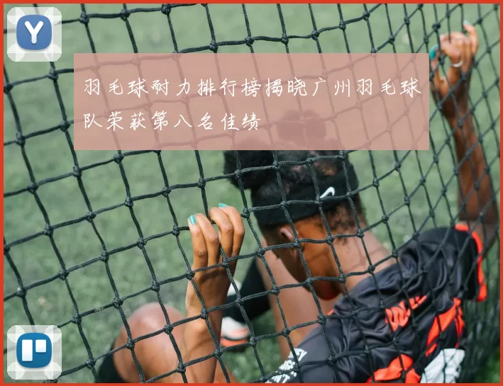 羽毛球耐力排行榜揭晓广州羽毛球队荣获第八名佳绩