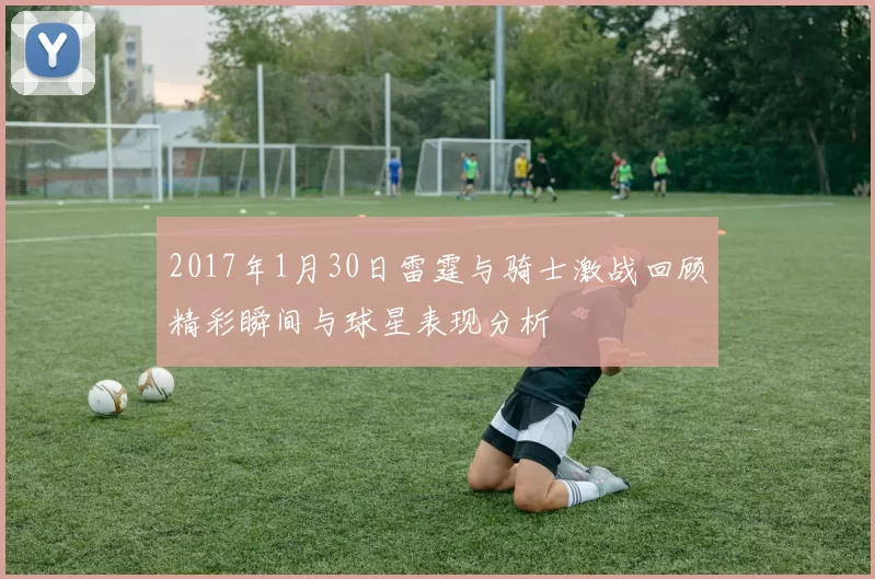 2017年1月30日雷霆与骑士激战回顾精彩瞬间与球星表现分析