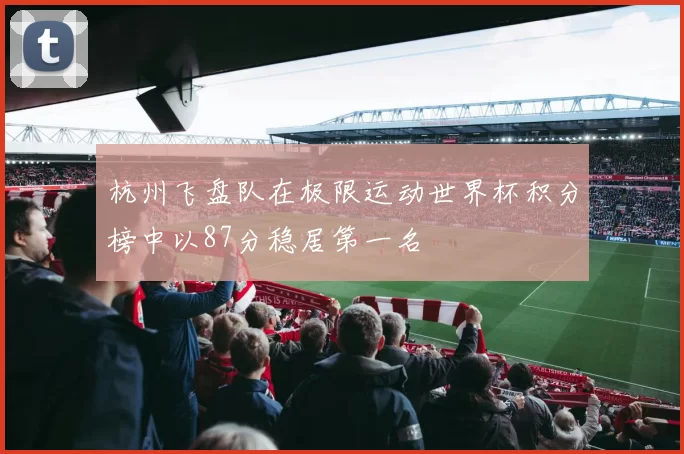 杭州飞盘队在极限运动世界杯积分榜中以87分稳居第一名