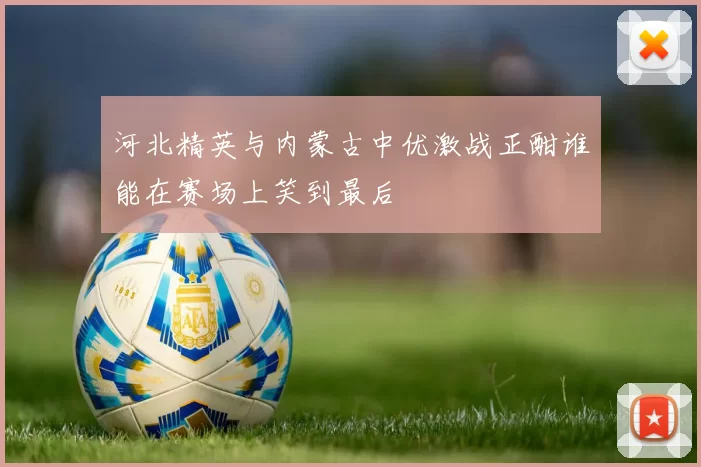 河北精英与内蒙古中优激战正酣谁能在赛场上笑到最后