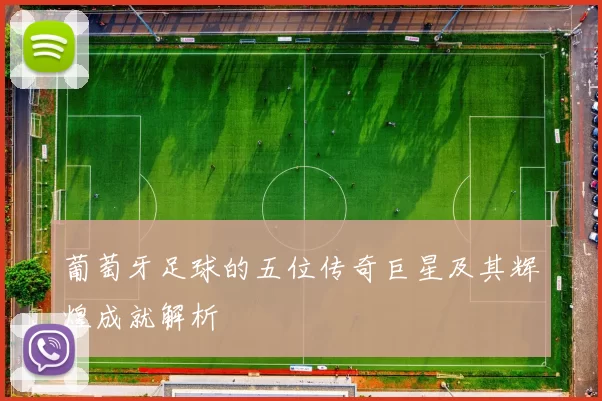 葡萄牙足球的五位传奇巨星及其辉煌成就解析