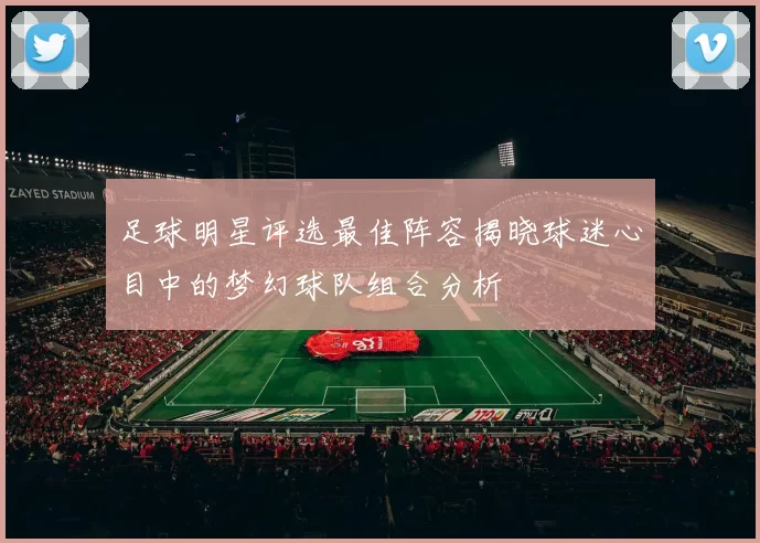 足球明星评选最佳阵容揭晓球迷心目中的梦幻球队组合分析