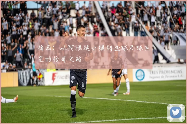 梅西：从阿根廷小镇到全球足球巨星的传奇之路
