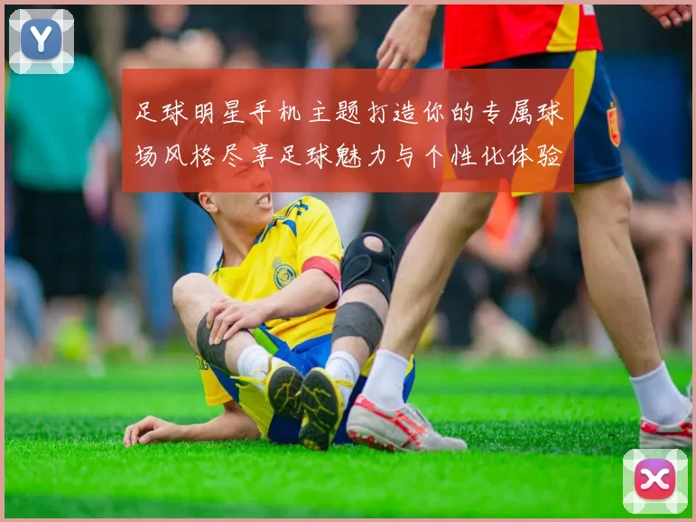 足球明星手机主题打造你的专属球场风格尽享足球魅力与个性化体验
