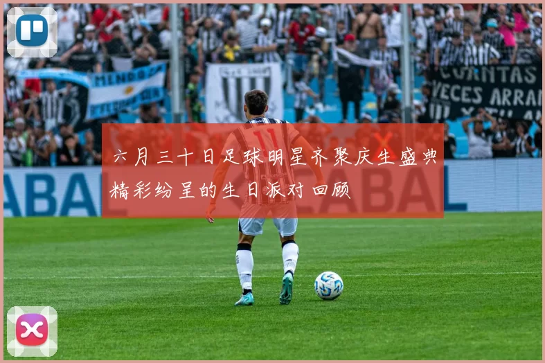 六月三十日足球明星齐聚庆生盛典精彩纷呈的生日派对回顾