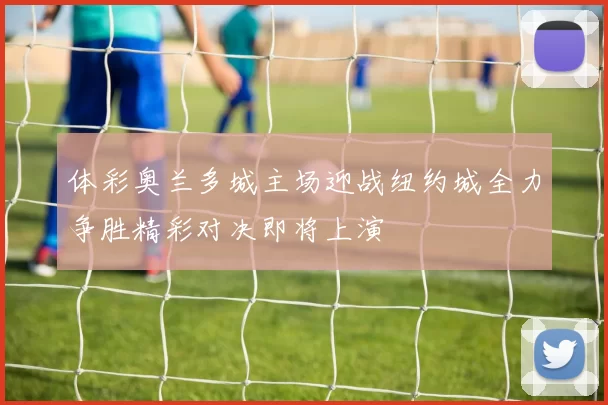 体彩奥兰多城主场迎战纽约城全力争胜精彩对决即将上演
