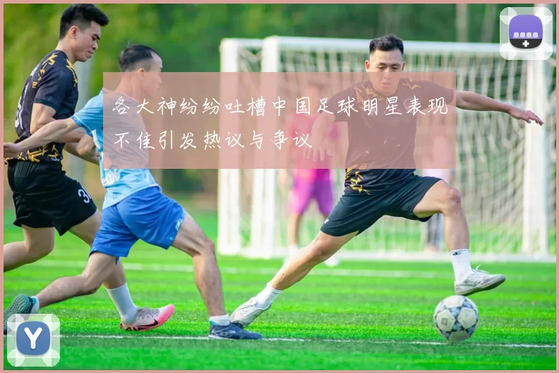 各大神纷纷吐槽中国足球明星表现不佳引发热议与争议