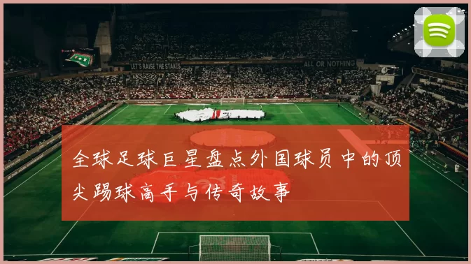 全球足球巨星盘点外国球员中的顶尖踢球高手与传奇故事