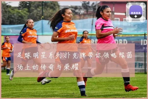 足球明星系列扑克牌带你领略绿茵场上的传奇与荣耀