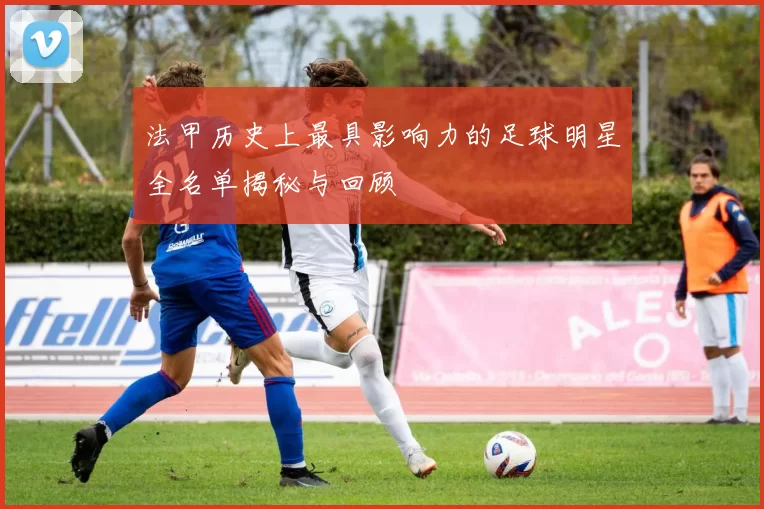 法甲历史上最具影响力的足球明星全名单揭秘与回顾