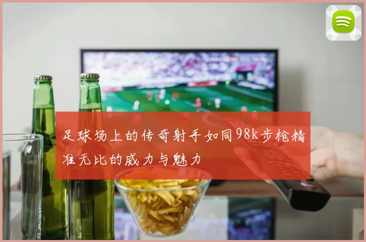 足球场上的传奇射手如同98k步枪精准无比的威力与魅力