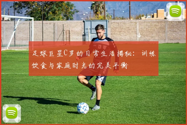 足球巨星C罗的日常生活揭秘：训练饮食与家庭时光的完美平衡