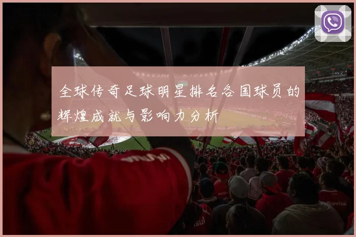 全球传奇足球明星排名各国球员的辉煌成就与影响力分析