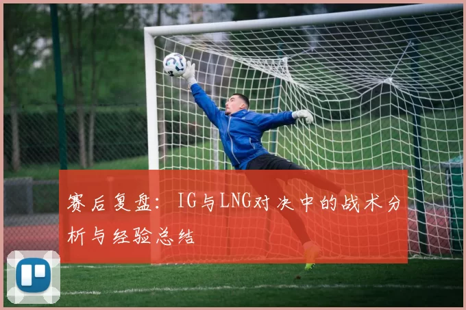 赛后复盘：IG与LNG对决中的战术分析与经验总结