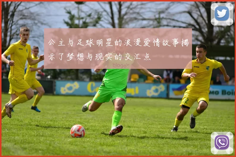 公主与足球明星的浪漫爱情故事揭示了梦想与现实的交汇点