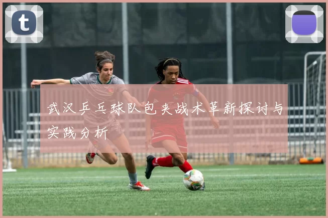 武汉乒乓球队包夹战术革新探讨与实践分析
