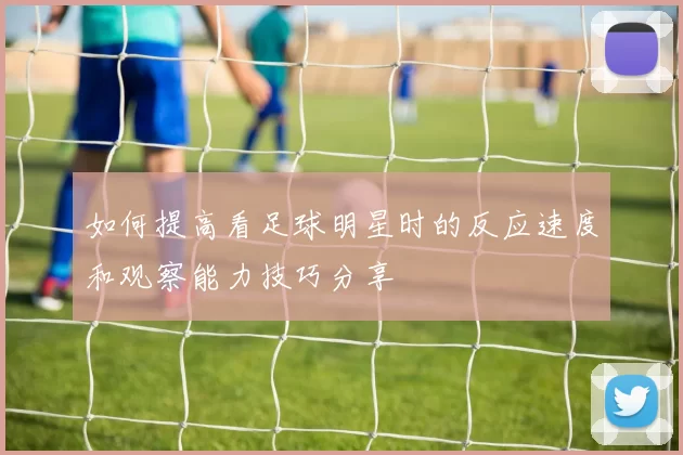 如何提高看足球明星时的反应速度和观察能力技巧分享