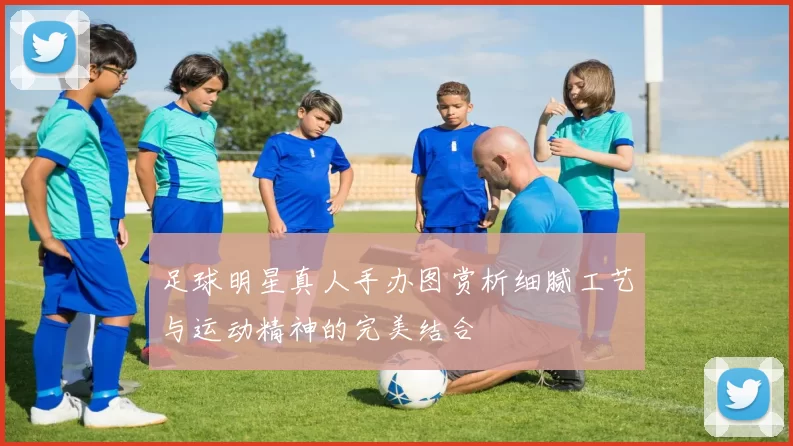 足球明星真人手办图赏析细腻工艺与运动精神的完美结合