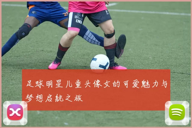 足球明星儿童头像女的可爱魅力与梦想启航之旅