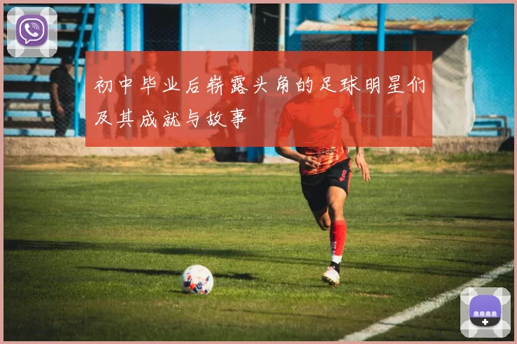 初中毕业后崭露头角的足球明星们及其成就与故事