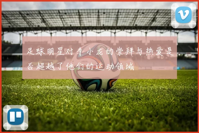足球明星对李小龙的崇拜与热爱是否超越了他们的运动领域