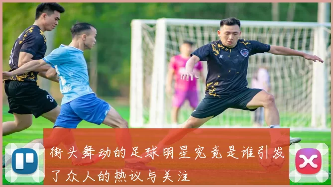 街头舞动的足球明星究竟是谁引发了众人的热议与关注