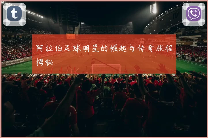 阿拉伯足球明星的崛起与传奇旅程揭秘