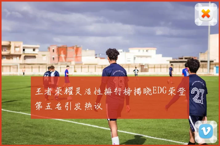 王者荣耀灵活性排行榜揭晓EDG荣登第五名引发热议