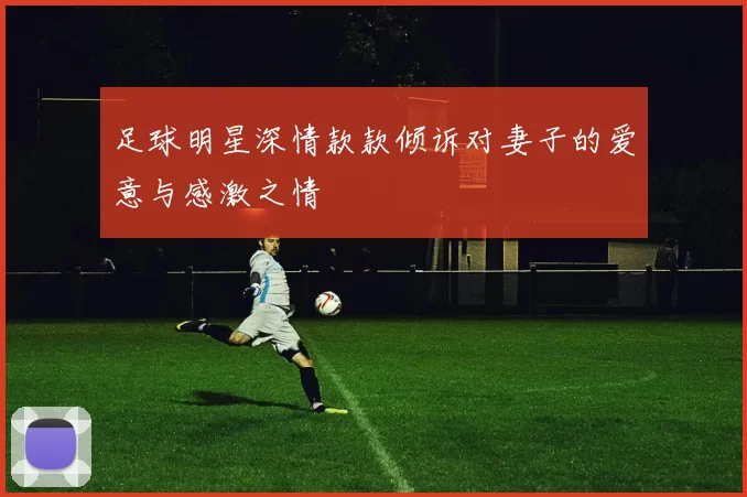 足球明星深情款款倾诉对妻子的爱意与感激之情