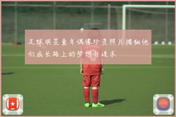足球明星童年偶像珍贵照片揭秘他们成长路上的梦想与追求