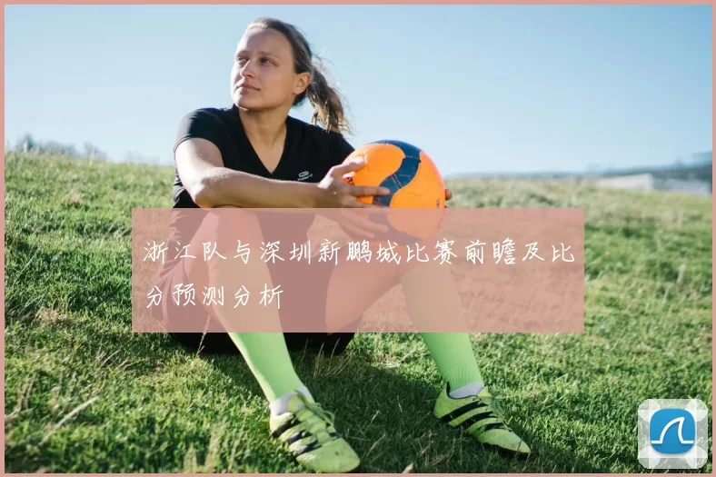 浙江队与深圳新鹏城比赛前瞻及比分预测分析