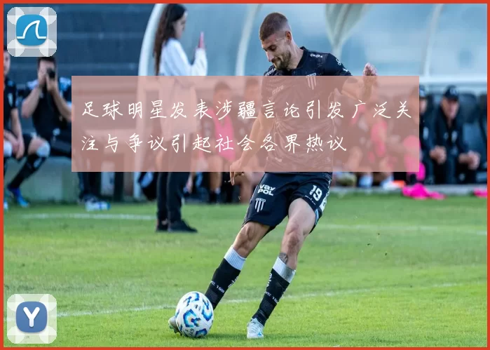 足球明星发表涉疆言论引发广泛关注与争议引起社会各界热议