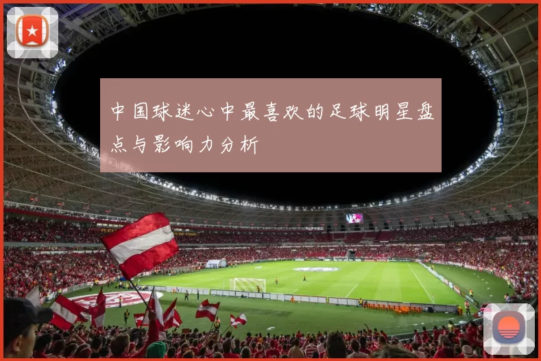 中国球迷心中最喜欢的足球明星盘点与影响力分析