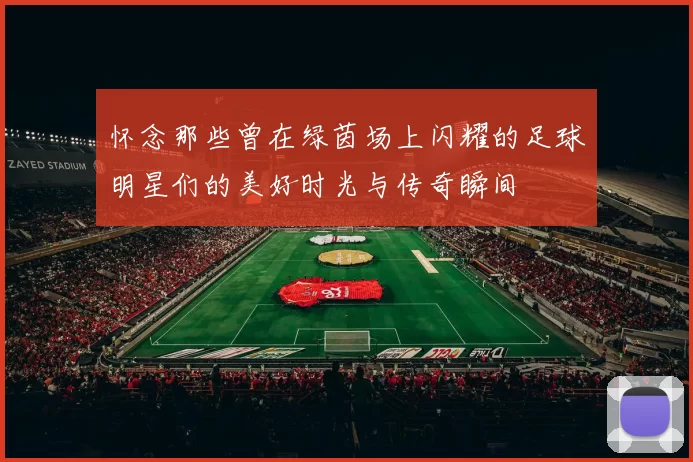 怀念那些曾在绿茵场上闪耀的足球明星们的美好时光与传奇瞬间