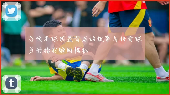 召唤足球明星背后的故事与传奇球员的精彩瞬间揭秘