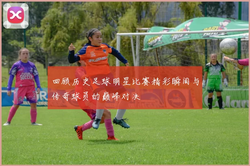 回顾历史足球明星比赛精彩瞬间与传奇球员的巅峰对决