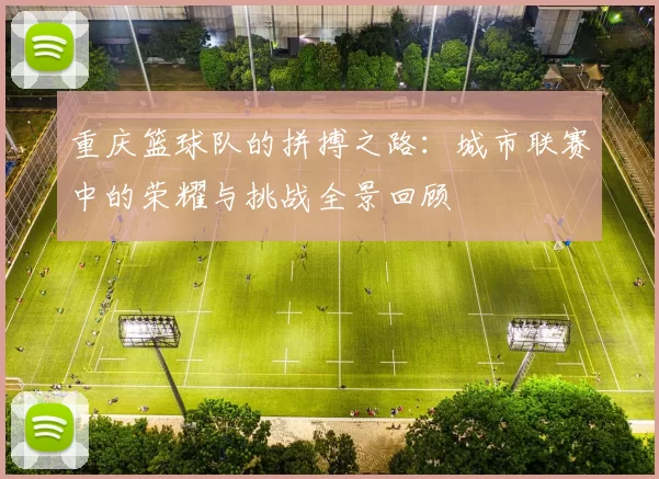 重庆篮球队的拼搏之路：城市联赛中的荣耀与挑战全景回顾