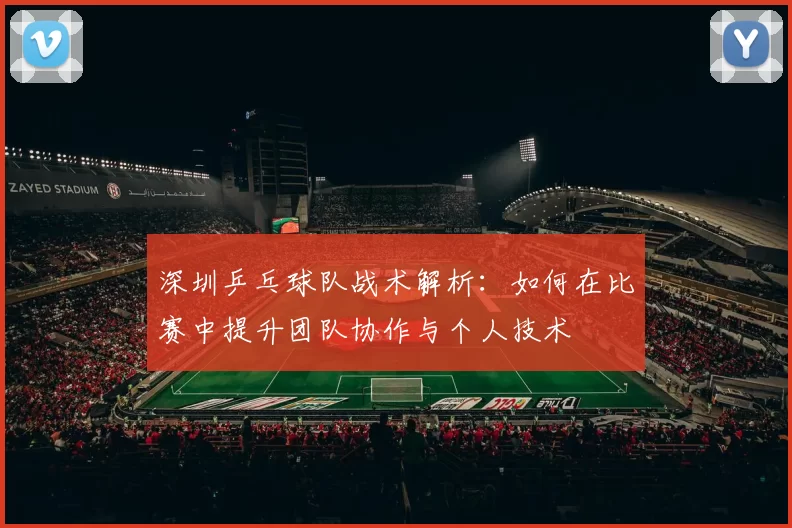 深圳乒乓球队战术解析：如何在比赛中提升团队协作与个人技术