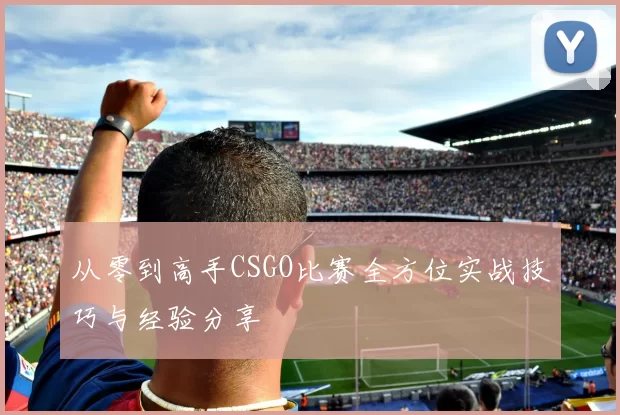 从零到高手CSGO比赛全方位实战技巧与经验分享