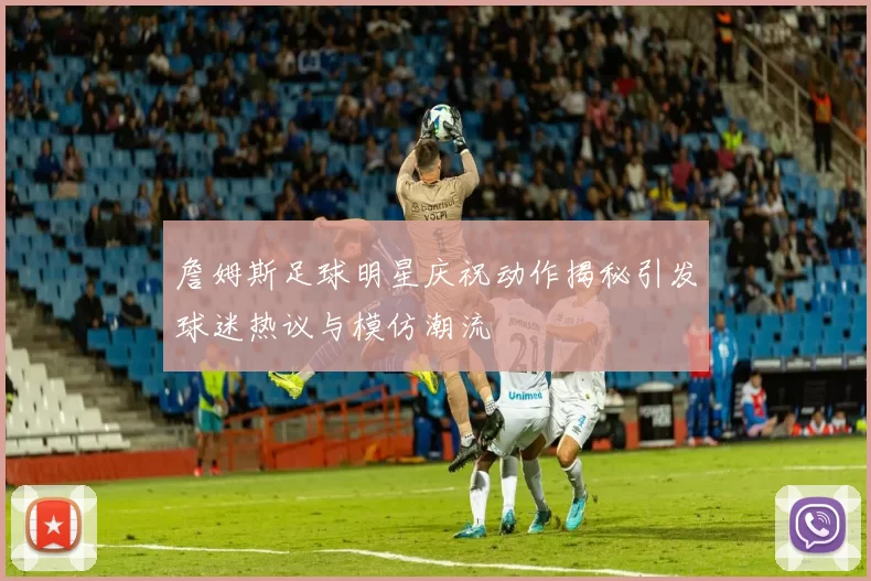 詹姆斯足球明星庆祝动作揭秘引发球迷热议与模仿潮流