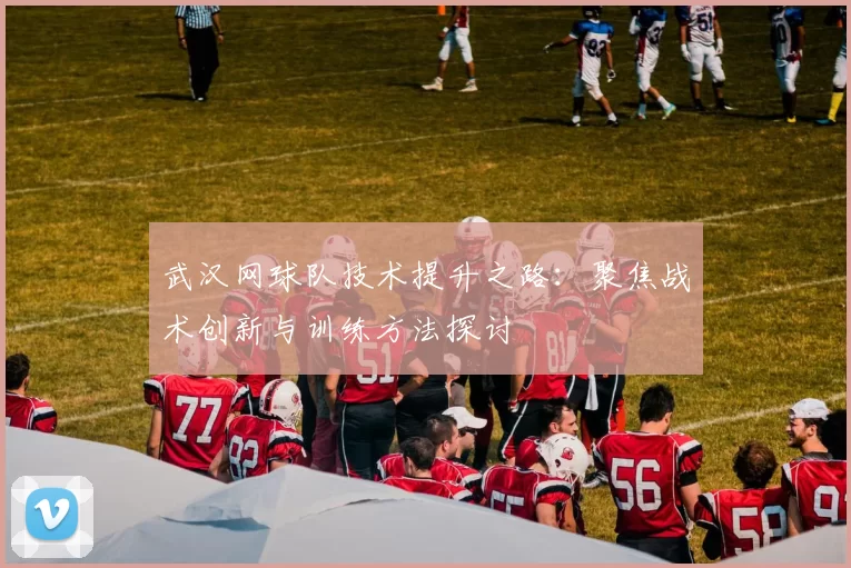 武汉网球队技术提升之路：聚焦战术创新与训练方法探讨