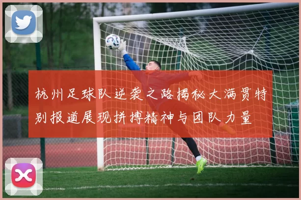 杭州足球队逆袭之路揭秘大满贯特别报道展现拼搏精神与团队力量
